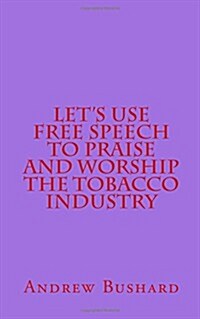 Lets Use Free Speech to Praise and Worship the Tobacco Industry (Paperback)