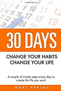 30 Days - Change Your Habits, Change Your Life: A Couple of Simple Steps Every Day to Create the Life You Want (Paperback)