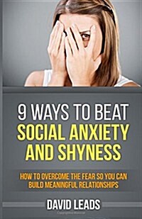 9 Ways to Beat Social Anxiety and Shyness: How to Overcome the Fear So You Can Build Meaningful Relationships (Paperback)