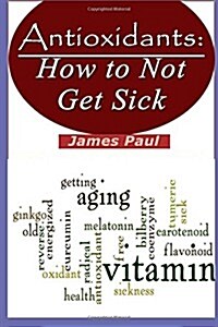 Antioxidants: How to Not Get Sick (Paperback)