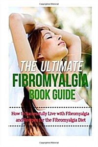 The Ultimate Fibromyalgia Book Guide: How to Successfully Live with Fibromyalgia and Recipes for the Fibromyalgia Diet (Paperback)