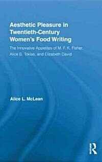 Aesthetic Pleasure in Twentieth-Century Womens Food Writing : The Innovative Appetites of M.F.K. Fisher, Alice B. Toklas, and Elizabeth David (Hardcover)