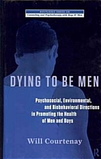 Dying to be Men : Psychosocial, Environmental, and Biobehavioral Directions in Promoting the Health of Men and Boys (Hardcover)