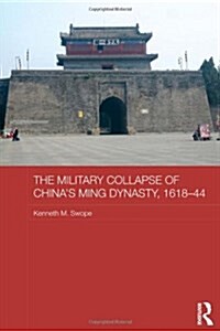 The Military Collapse of Chinas Ming Dynasty, 1618-44 (Hardcover)