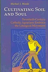 Cultivating Soil and Soul: Twentieth-Century Catholic Agrarians Embrace the Liturgical Movement (Paperback)
