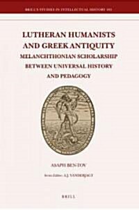 Lutheran Humanists and Greek Antiquity: Melanchthonian Scholarship Between Universal History and Pedagogy (Hardcover)