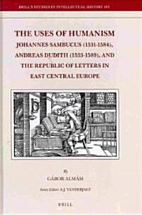 The Uses of Humanism: Johannes Sambucus (1531-1584), Andreas Dudith (1533-1589), and the Republic of Letters in East Central Europe (Hardcover)