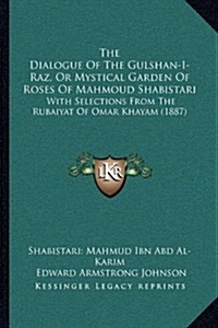 The Dialogue of the Gulshan-I-Raz, or Mystical Garden of Roses of Mahmoud Shabistari: With Selections from the Rubaiyat of Omar Khayam (1887) (Paperback)