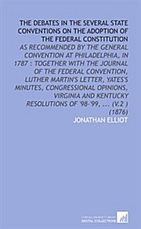 The Debates in the Several State Conventions on the Adoption of the Federal Constitution: As Recommended by the General Convention at Philadelphia, in (Paperback)