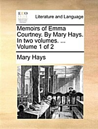 Memoirs of Emma Courtney. by Mary Hays. in Two Volumes. ... Volume 1 of 2 (Paperback)