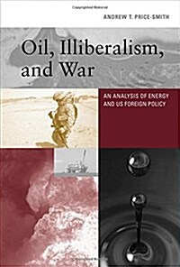 Oil, Illiberalism, and War: An Analysis of Energy and Us Foreign Policy (Hardcover)