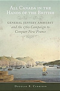All Canada in the Hands of the British: General Jeffery Amherst and the 1760 Campaign to Conquer New France Volume 43 (Paperback)