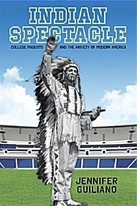 Indian Spectacle: College Mascots and the Anxiety of Modern America (Paperback)