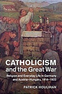 Catholicism and the Great War : Religion and Everyday Life in Germany and Austria-Hungary, 1914–1922 (Hardcover)