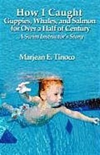 How I Caught Guppies, Whales, and Salmon for Over a Half of Century: A Swim Instructors Story (Paperback)