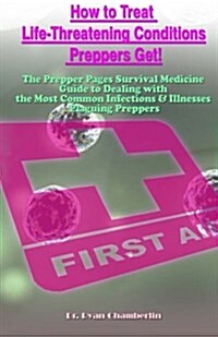 How to Treat Life-Threatening Conditions Preppers Get!: The Prepper Pages Survival Medicine Guide to Dealing with the Most Common Infections & Illness (Paperback)