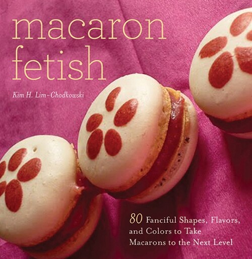 Macaron Fetish: 80 Fanciful Shapes, Flavors, and Colors to Take Macarons to the Next Level (Open Ebook)