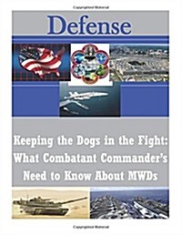 Keeping the Dogs in the Fight: What Combatant Commanders Need to Know about Mwds (Paperback)