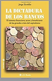 La Dictadura de Los Bancos: El Sistema Financiero, Actor Y Beneficiario de Las Grandes Crisis del Capitalismo (Paperback)