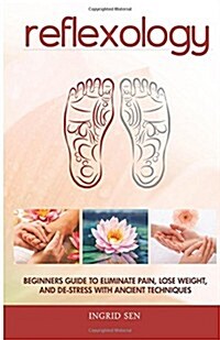 Reflexology: Beginners Guide to Eliminate Pain, Lose Weight and de-Stress with Ancient Techniques (Paperback)