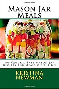 Mason Jar Meals: 100 Quick & Easy Mason Jar Recipes for Meals on the Go (Paperback)