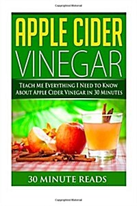 Apple Cider Vinegar: Teach Me Everything I Need to Know about Apple Cider Vinegar in 30 Minutes (Paperback)