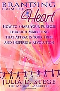 Branding from the Heart: How to Share Your Purpose through Marketing that Attracts Your Tribe and Inspires a Revolution (Paperback)