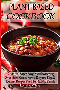 Plant Based Cookbook: Over 50 Super Easy, Mouthwatering Smoothies, Salads, Stews, Burgers, Dips & Dessert Recipes For The Healthy Family: Lo (Paperback)