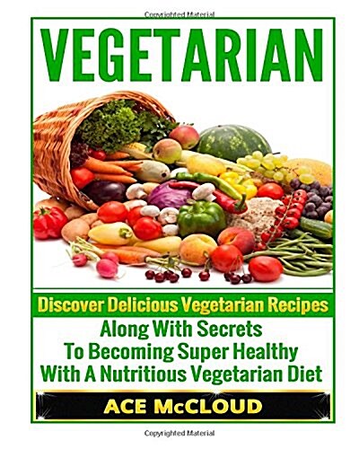 Vegetarian: Discover Delicious Vegetarian Recipes Along with Secrets to Becoming Super Healthy with a Nutritious Vegetarian Diet. (Paperback)