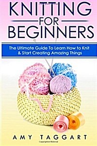 Knitting: For Beginners! - The Ultimate Guide to Learn How to Knit & Start Creating Amazing Things (with Pictures!) (Paperback)