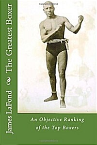 The Greatest Boxer: An Objective Ranking of the Top Boxers (Paperback)