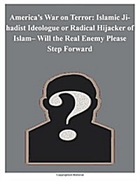 Americas War on Terror: Islamic Jihadist Ideologue or Radical Hijacker of Islam- Will the Real Enemy Please Step Forward (Paperback)