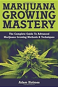 Marijuana Growing Mastery: The Complete Guide to Advanced Marijuana Growing Methods & Techniques (Paperback)