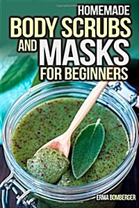 Homemade Body Scrubs and Masks for Beginners: Ultimate Guide to Making Your Own Homemade Scrubs (Paperback)