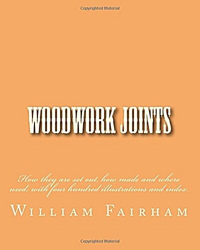 Woodwork Joints: How They Are Set Out, How Made and Where Used; With Four Hundred Illustrations and Index. (Paperback)