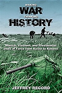 Making War, Thinking History: Munich, Vietnam, and Presidential Uses of Force from Korea to Kosovo (Paperback)