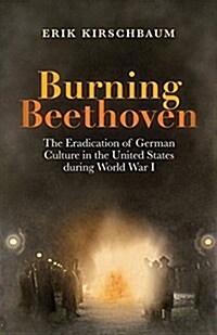 Burning Beethoven. the Eradication of German Culture in the United States During World War I (Paperback)