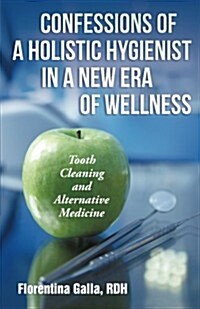 Confessions of a Holistic Hygienist in a New Era of Wellness: Tooth Cleaning and Alternative Medicine (Paperback)