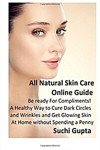 All Natural Skin Care Online Guide: Be Ready for Compliments! a Healthy Way to Cure Dark Circles and Wrinkles and Get Glowing Skin at Home Without Spe (Paperback)