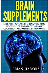 Brain Supplements: Everything You Need to Know about Nootropics to Improve Memory, Cognition and Mental Performance (Paperback)