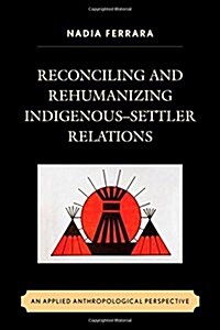 Reconciling and Rehumanizing Indigenous-Settler Relations: An Applied Anthropological Perspective (Hardcover)