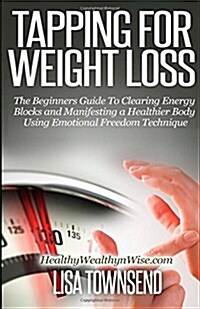 Tapping for Weight Loss: The Beginners Guide to Clearing Energy Blocks and Manifesting a Healthier Body Using Emotional Freedom (Paperback)
