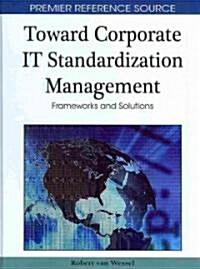 Toward Corporate IT Standardization Management: Frameworks and Solutions (Hardcover)
