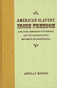 American Slavery, Irish Freedom: Abolition, Immigrant Citizenship, and the Transatlantic Movement for Irish Repeal (Hardcover)