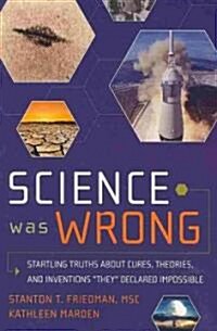 Science Was Wrong: Startling Truths about Cures, Theories, and Inventions They Declared Impossible (Paperback)
