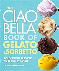 The Ciao Bella Book of Gelato and Sorbetto: Bold, Fresh Flavors to Make at Home: A Cookbook (Hardcover)