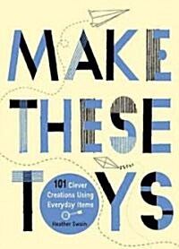Make These Toys: 101 Clever Creations Using Everyday Items (Paperback)