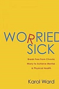 Worried Sick: Break Free from Chronic Worry to Achieve Mental & Physical Health (Paperback)