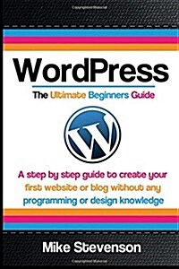 Wordpress the Ultimate Beginners Guide: A Step by Step Guide to Create Your First Website or Blog Without Any Programming or Design Knowledge (Paperback)