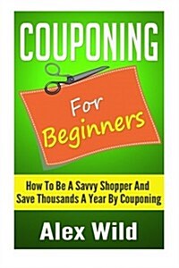 Couponing For Beginners: How To Be A Savvy Shopper And Save Thousands A Year By Couponing (Paperback)